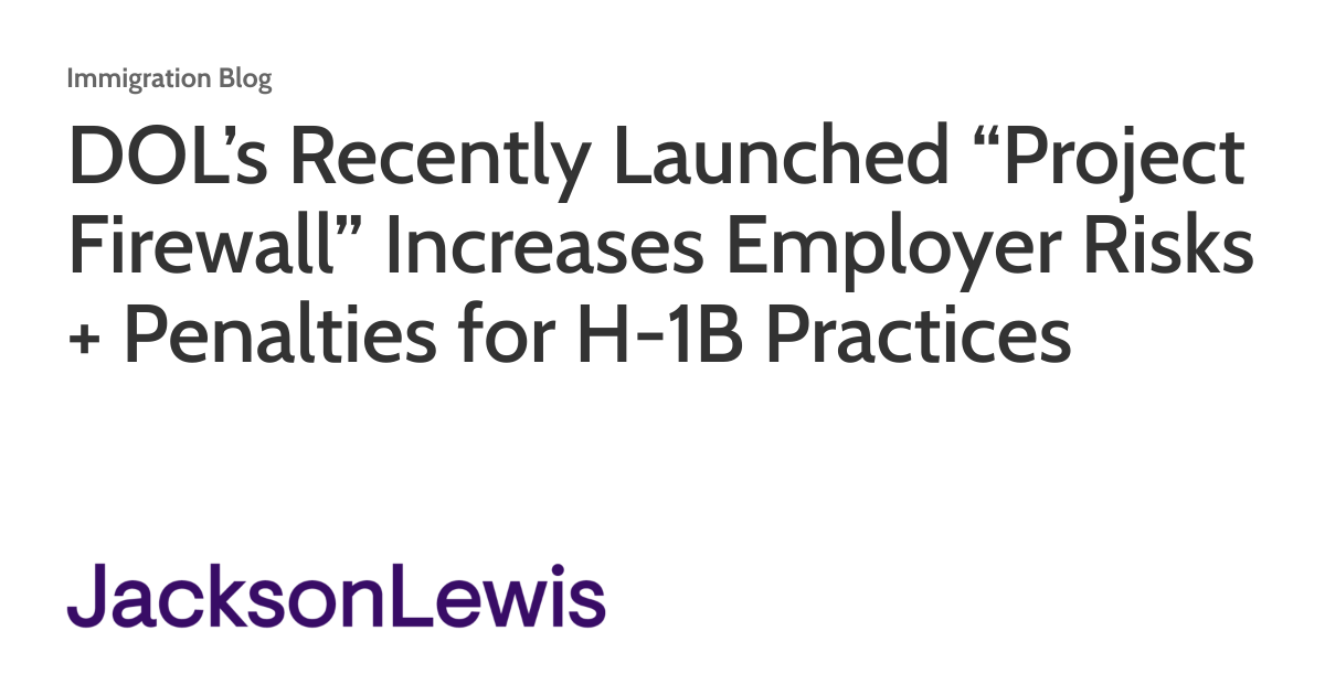 DOL’s Recently Launched “Project Firewall” Increases Employer Risks + Penalties for H-1B Practices