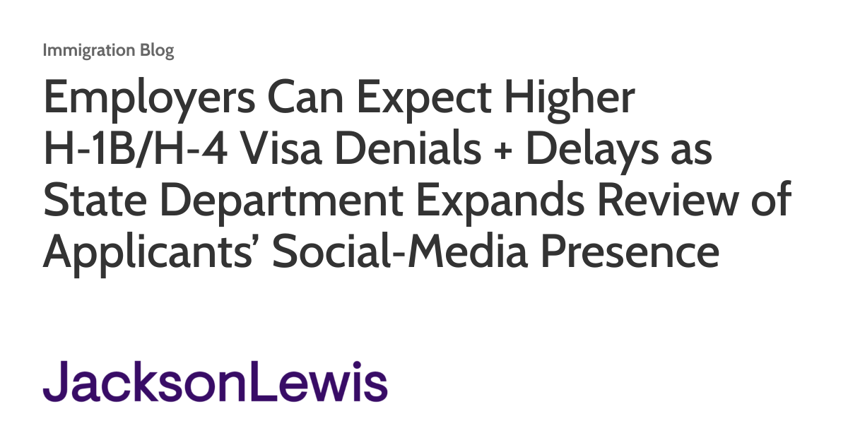Employers Can Expect Higher H‑1B/H‑4 Visa Denials + Delays as State Department Expands Review of Applicants’ Social‑Media Presence